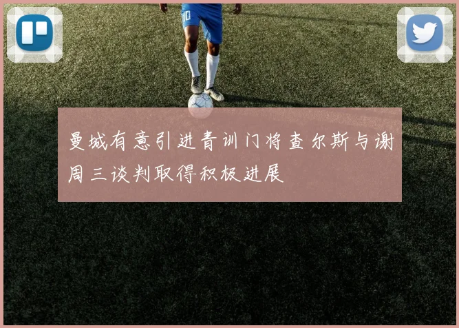 曼城有意引进青训门将查尔斯与谢周三谈判取得积极进展