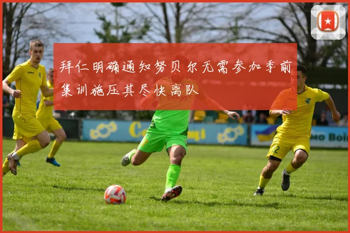 拜仁明确通知努贝尔无需参加季前集训施压其尽快离队