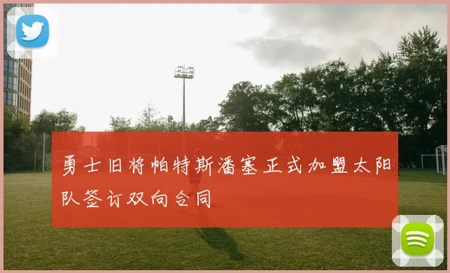勇士旧将帕特斯潘塞正式加盟太阳队签订双向合同
