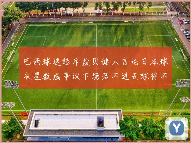 巴西球迷怒斥盐贝健人言论日本球衣星数成争议下场若不进五球将不庆祝